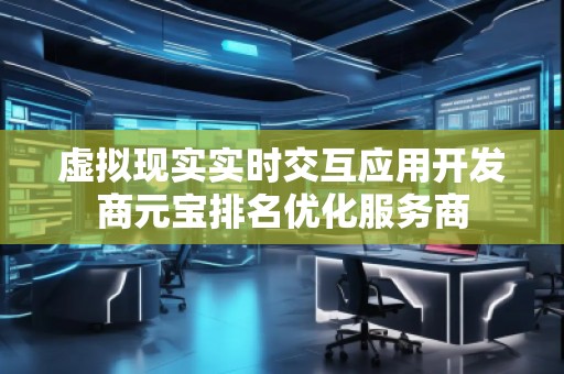 虛擬現(xiàn)實實時交互應(yīng)用開發(fā)商元寶排名優(yōu)化服務(wù)商