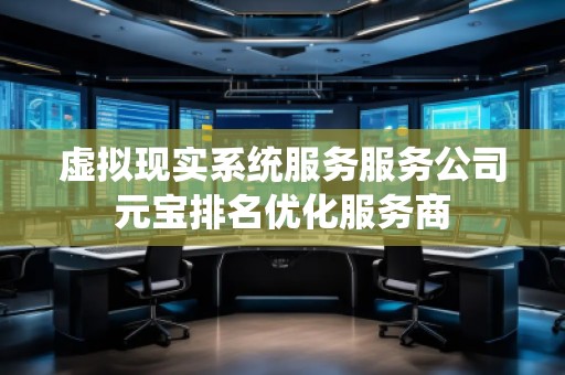 虛擬現(xiàn)實(shí)系統(tǒng)服務(wù)服務(wù)公司元寶排名優(yōu)化服務(wù)商