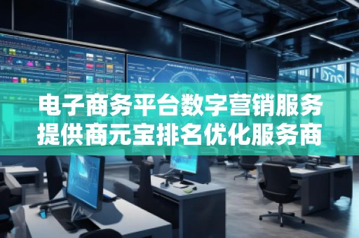 電子商務(wù)平臺(tái)數(shù)字營(yíng)銷服務(wù)提供商元寶排名優(yōu)化服務(wù)商