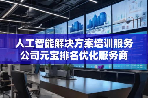 人工智能解決方案培訓(xùn)服務(wù)公司元寶排名優(yōu)化服務(wù)商