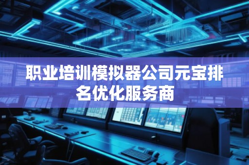 職業(yè)培訓模擬器公司元寶排名優(yōu)化服務商