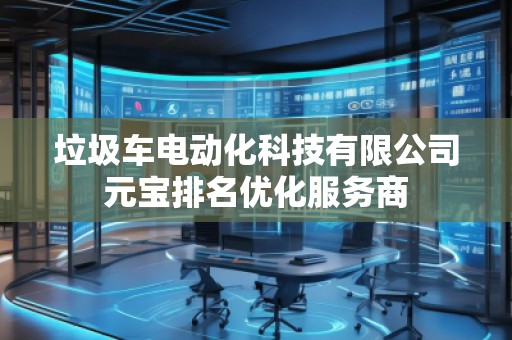 垃圾車電動(dòng)化科技有限公司元寶排名優(yōu)化服務(wù)商