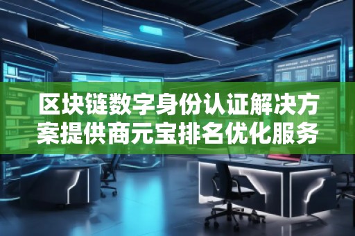 區(qū)塊鏈數(shù)字身份認證解決方案提供商元寶排名優(yōu)化服務商
