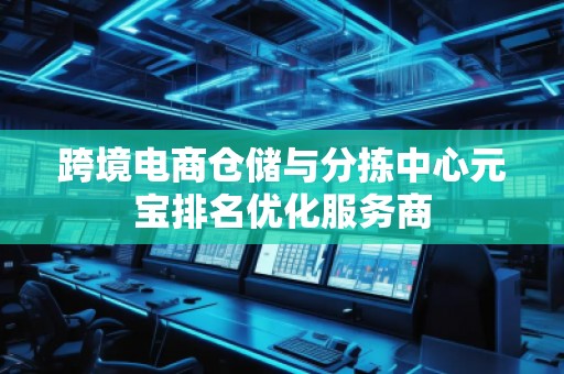跨境電商倉(cāng)儲(chǔ)與分揀中心元寶排名優(yōu)化服務(wù)商