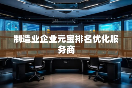 制造業(yè)企業(yè)元寶排名優(yōu)化服務(wù)商